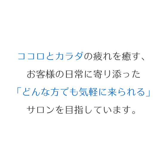 心と身体の疲れを癒す、お客様の日常に寄り添った「どんな方でも気軽に来られる」サロンを目指しています。